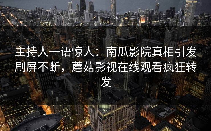 主持人一语惊人：南瓜影院真相引发刷屏不断，蘑菇影视在线观看疯狂转发