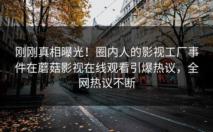 刚刚真相曝光！圈内人的影视工厂事件在蘑菇影视在线观看引爆热议，全网热议不断