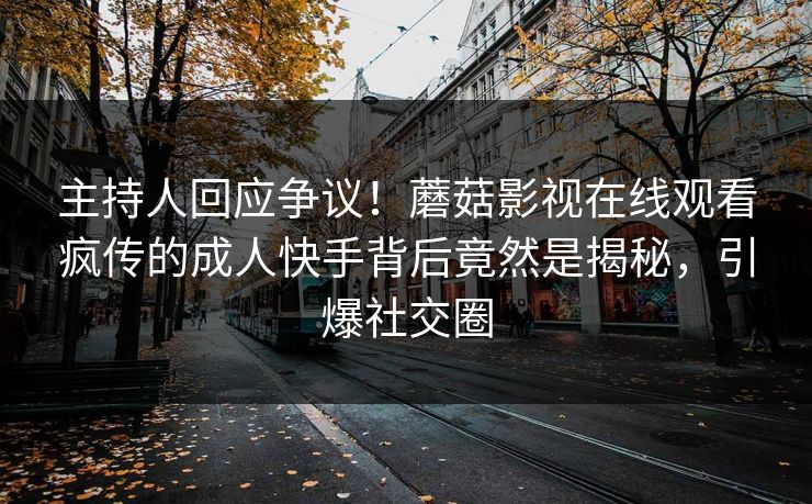 主持人回应争议！蘑菇影视在线观看疯传的成人快手背后竟然是揭秘，引爆社交圈