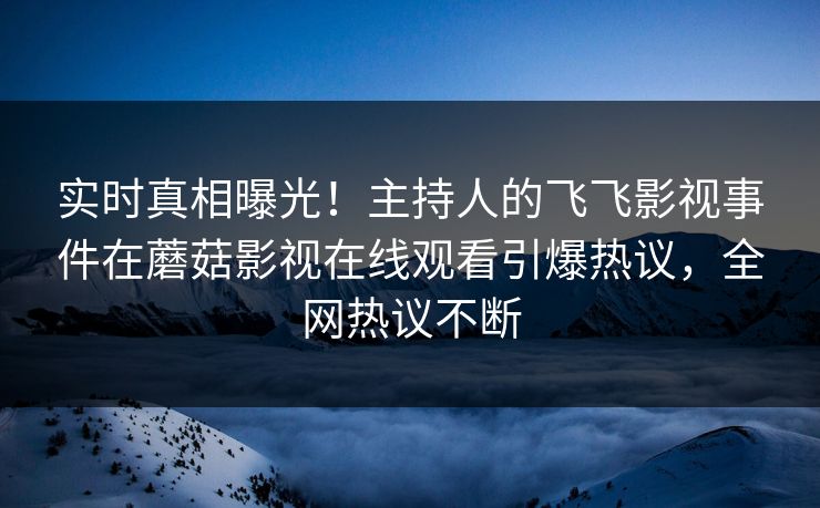实时真相曝光！主持人的飞飞影视事件在蘑菇影视在线观看引爆热议，全网热议不断