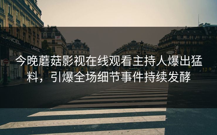 今晚蘑菇影视在线观看主持人爆出猛料，引爆全场细节事件持续发酵
