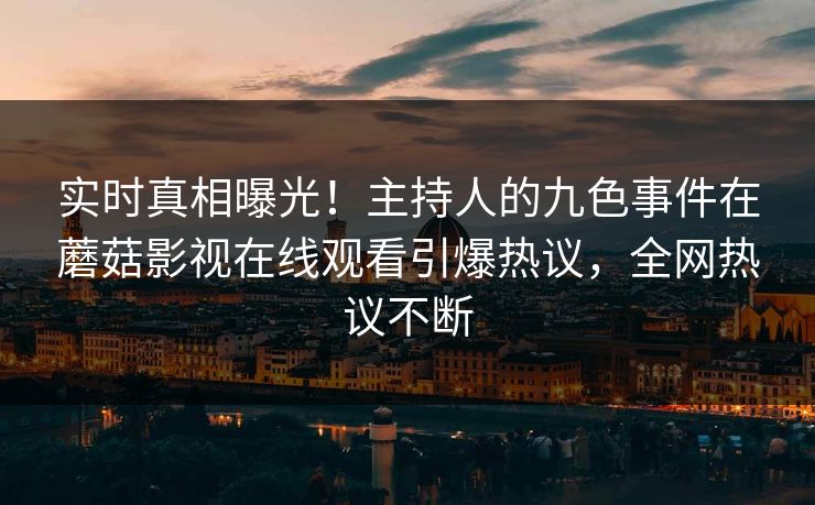 实时真相曝光！主持人的九色事件在蘑菇影视在线观看引爆热议，全网热议不断