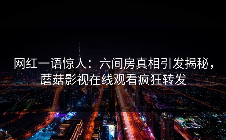 网红一语惊人：六间房真相引发揭秘，蘑菇影视在线观看疯狂转发