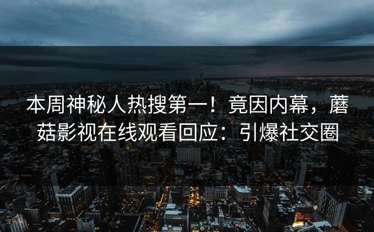 本周神秘人热搜第一！竟因内幕，蘑菇影视在线观看回应：引爆社交圈