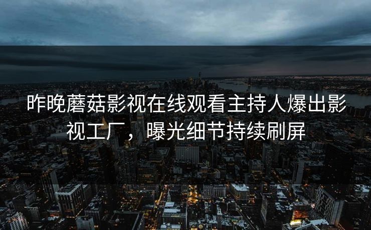 昨晚蘑菇影视在线观看主持人爆出影视工厂，曝光细节持续刷屏