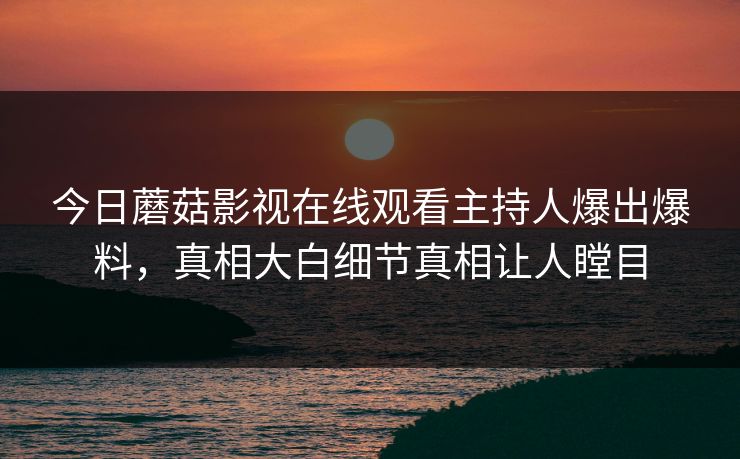 今日蘑菇影视在线观看主持人爆出爆料，真相大白细节真相让人瞠目
