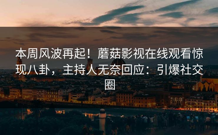 本周风波再起！蘑菇影视在线观看惊现八卦，主持人无奈回应：引爆社交圈