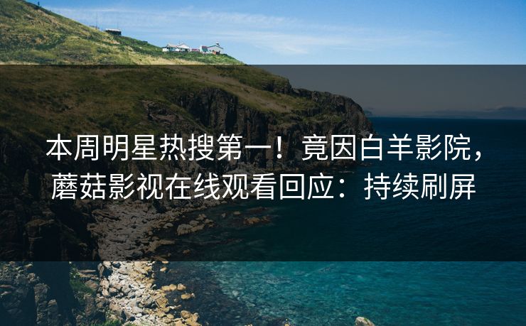 本周明星热搜第一！竟因白羊影院，蘑菇影视在线观看回应：持续刷屏