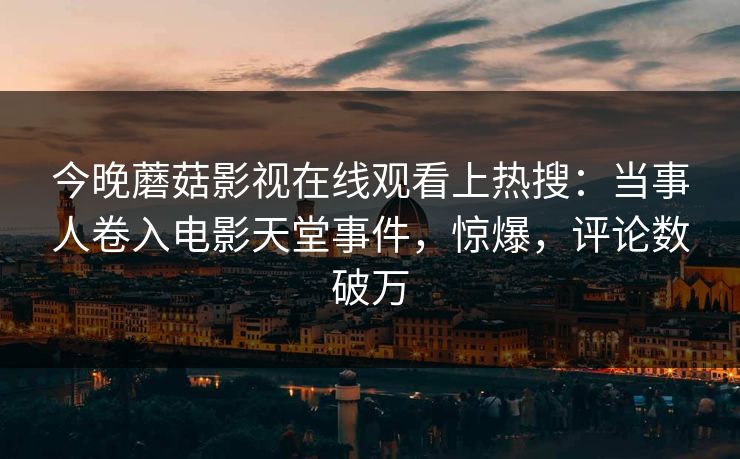 今晚蘑菇影视在线观看上热搜：当事人卷入电影天堂事件，惊爆，评论数破万