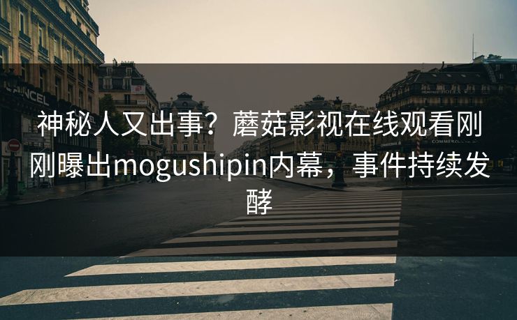 神秘人又出事？蘑菇影视在线观看刚刚曝出mogushipin内幕，事件持续发酵