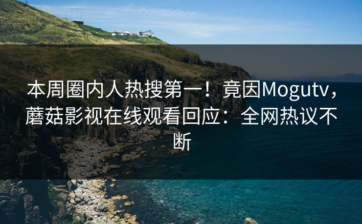 本周圈内人热搜第一！竟因Mogutv，蘑菇影视在线观看回应：全网热议不断