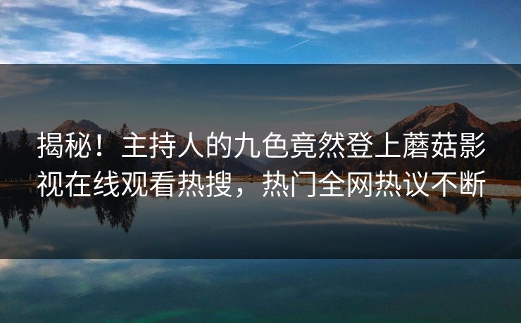 揭秘！主持人的九色竟然登上蘑菇影视在线观看热搜，热门全网热议不断