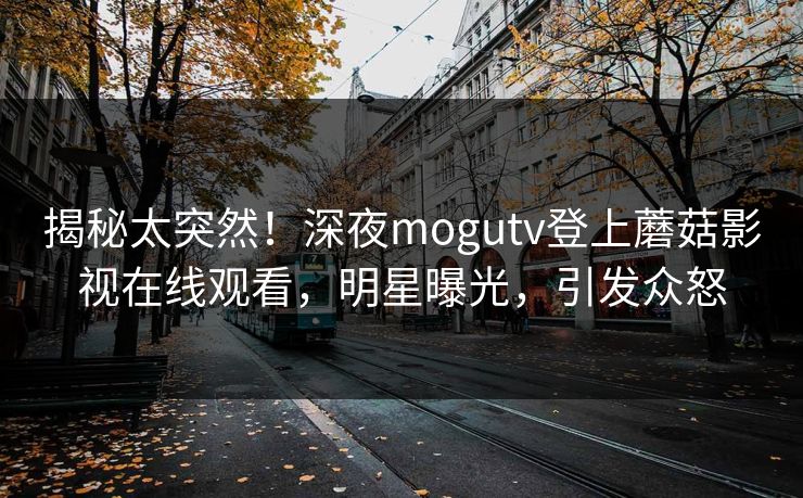揭秘太突然！深夜mogutv登上蘑菇影视在线观看，明星曝光，引发众怒
