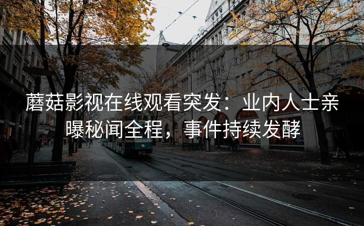 蘑菇影视在线观看突发：业内人士亲曝秘闻全程，事件持续发酵