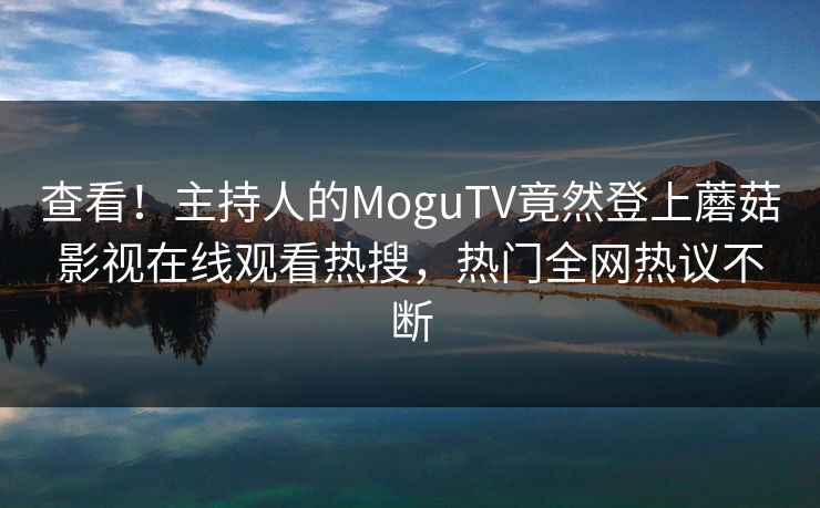 查看！主持人的MoguTV竟然登上蘑菇影视在线观看热搜，热门全网热议不断
