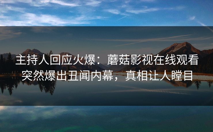 主持人回应火爆：蘑菇影视在线观看突然爆出丑闻内幕，真相让人瞠目
