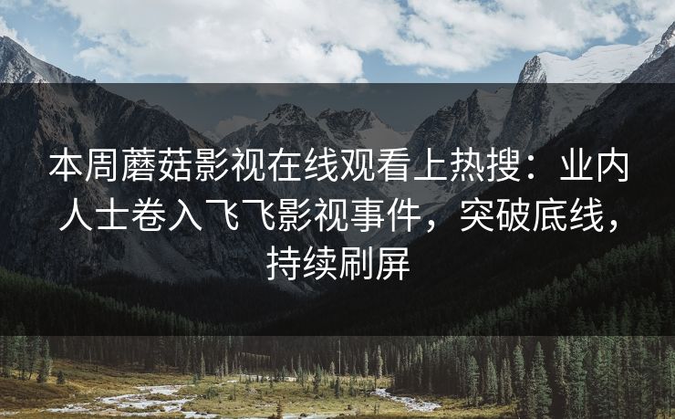 本周蘑菇影视在线观看上热搜：业内人士卷入飞飞影视事件，突破底线，持续刷屏