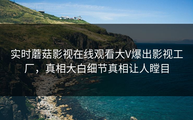 实时蘑菇影视在线观看大V爆出影视工厂，真相大白细节真相让人瞠目