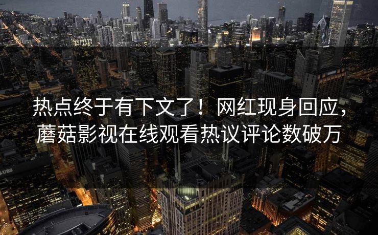 热点终于有下文了！网红现身回应，蘑菇影视在线观看热议评论数破万
