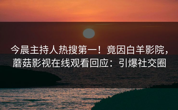 今晨主持人热搜第一！竟因白羊影院，蘑菇影视在线观看回应：引爆社交圈