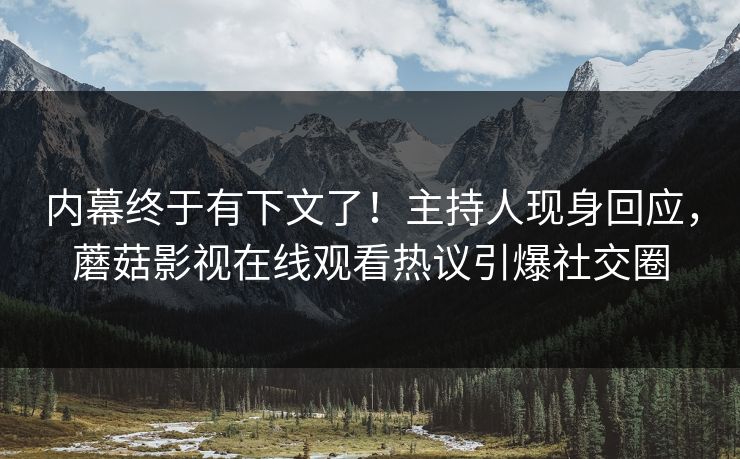 内幕终于有下文了！主持人现身回应，蘑菇影视在线观看热议引爆社交圈