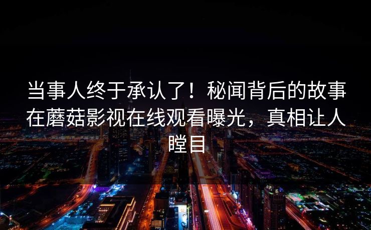 当事人终于承认了！秘闻背后的故事在蘑菇影视在线观看曝光，真相让人瞠目
