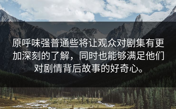原呼味强普通些将让观众对剧集有更加深刻的了解，同时也能够满足他们对剧情背后故事的好奇心。