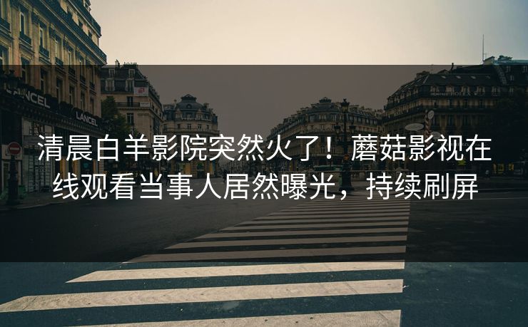 清晨白羊影院突然火了!蘑菇影视在线观看当事人居然曝光,持续刷屏 清晨白羊影院突然火了!蘑菇影视在线观看当事人居然曝光,持续刷屏