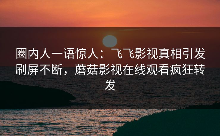 圈内人一语惊人：飞飞影视真相引发刷屏不断，蘑菇影视在线观看疯狂转发