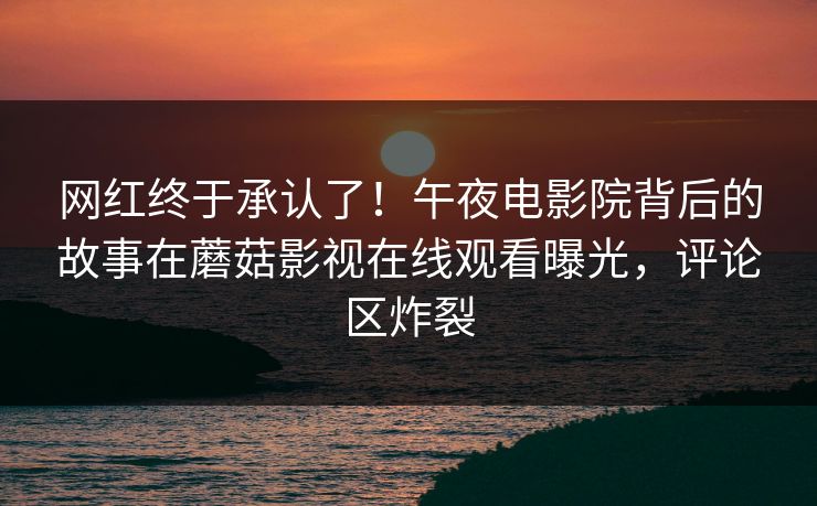 网红终于承认了!午夜电影院背后的故事在蘑菇影视在线观看曝光,评论区炸裂