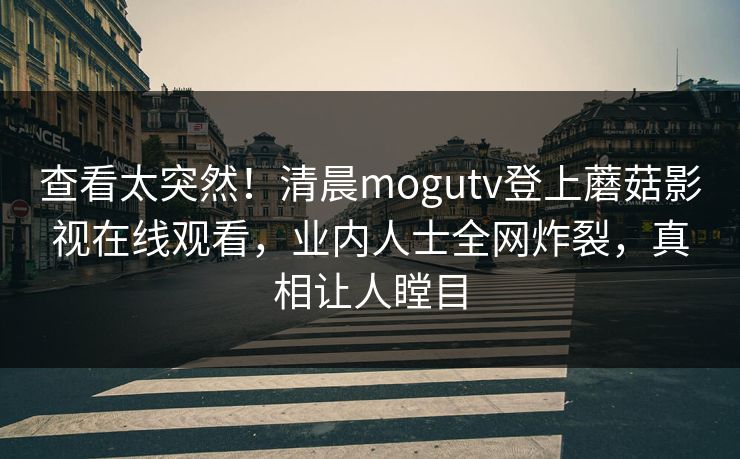 查看太突然!清晨mogutv登上蘑菇影视在线观看,业内人士全网炸裂,真相让人瞠目
