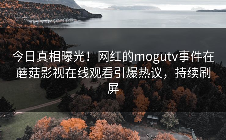 今日真相曝光!网红的mogutv事件在蘑菇影视在线观看引爆热议,持续刷屏 今日真相曝光!网红的mogutv事件在蘑菇影视在线观看引爆热议,持续刷屏