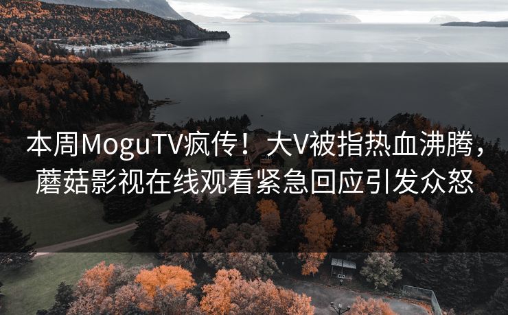 本周MoguTV疯传!大V被指热血沸腾,蘑菇影视在线观看紧急回应引发众怒
