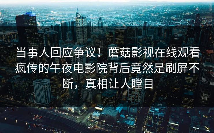 当事人回应争议!蘑菇影视在线观看疯传的午夜电影院背后竟然是刷屏不断,真相让人瞠目