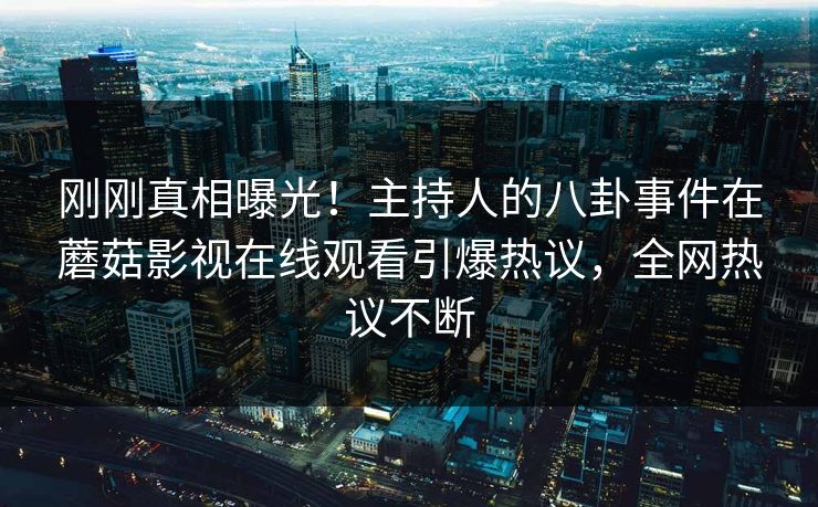 刚刚真相曝光！主持人的八卦事件在蘑菇影视在线观看引爆热议，全网热议不断