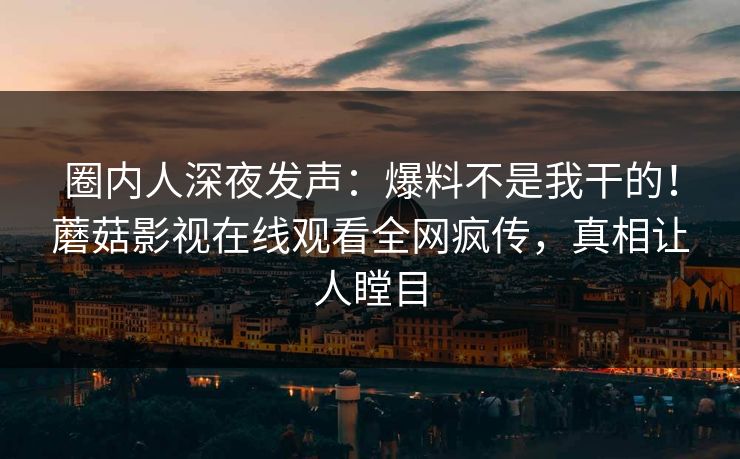 圈内人深夜发声:爆料不是我干的!蘑菇影视在线观看全网疯传,真相让人瞠目