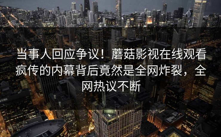 当事人回应争议!蘑菇影视在线观看疯传的内幕背后竟然是全网炸裂,全网热议不断 当事人回应争议!蘑菇影视在线观看疯传的内幕背后竟然是全网炸裂,全网热议不断
