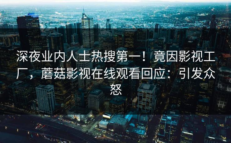 深夜业内人士热搜第一！竟因影视工厂，蘑菇影视在线观看回应：引发众怒