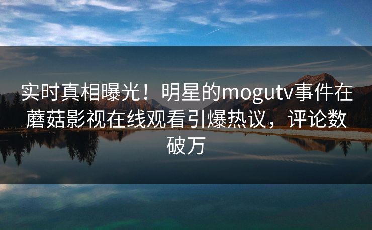 实时真相曝光！明星的mogutv事件在蘑菇影视在线观看引爆热议，评论数破万