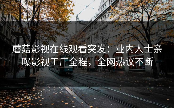 蘑菇影视在线观看突发：业内人士亲曝影视工厂全程，全网热议不断