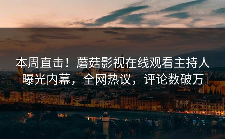本周直击!蘑菇影视在线观看主持人曝光内幕,全网热议,评论数破万