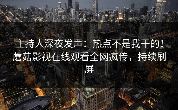 主持人深夜发声:热点不是我干的!蘑菇影视在线观看全网疯传,持续刷屏