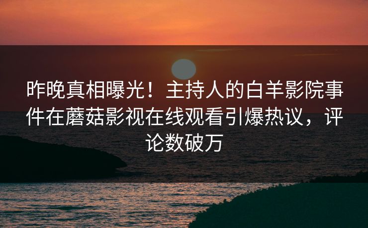昨晚真相曝光！主持人的白羊影院事件在蘑菇影视在线观看引爆热议，评论数破万