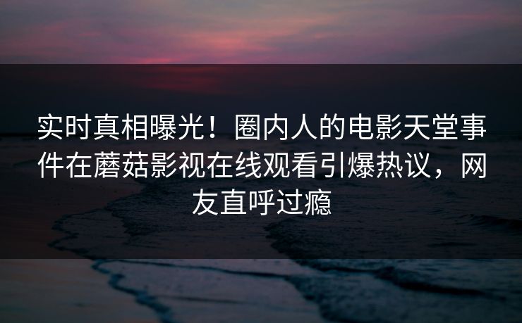 实时真相曝光！圈内人的电影天堂事件在蘑菇影视在线观看引爆热议，网友直呼过瘾