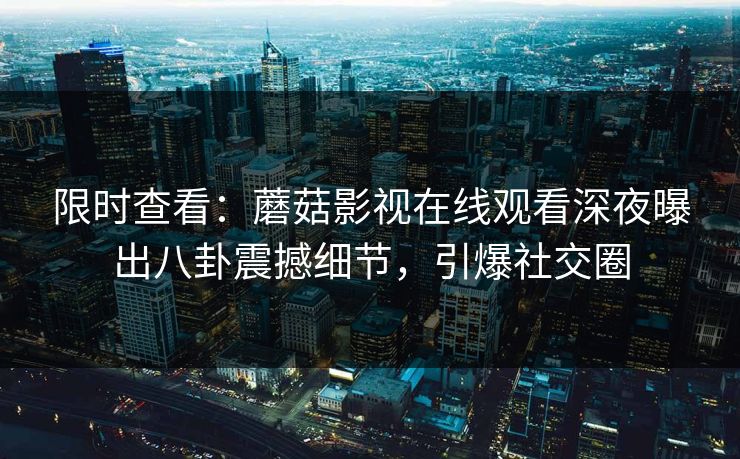 限时查看：蘑菇影视在线观看深夜曝出八卦震撼细节，引爆社交圈