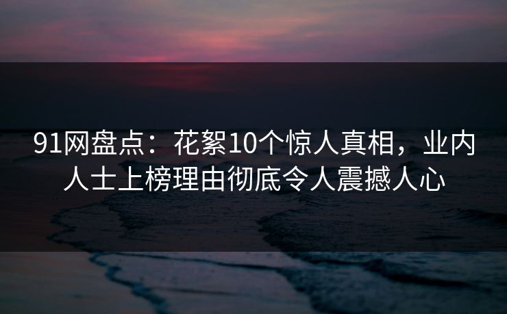 91网盘点:花絮10个惊人真相,业内人士上榜理由彻底令人震撼人心