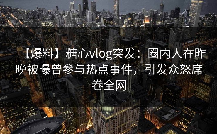 【爆料】糖心vlog突发：圈内人在昨晚被曝曾参与热点事件，引发众怒席卷全网