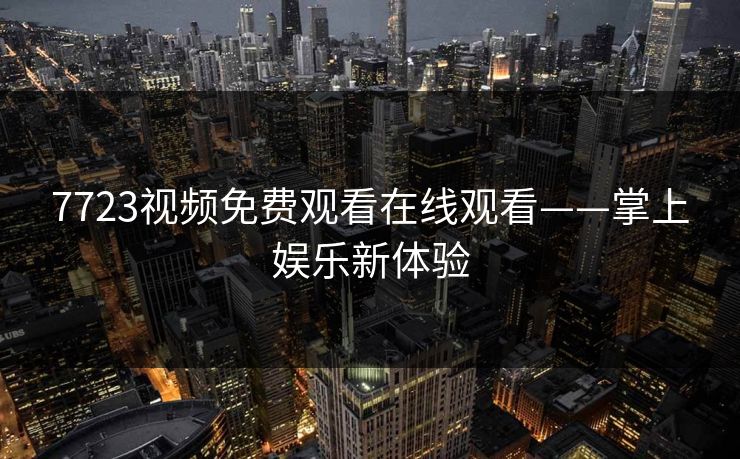 7723视频免费观看在线观看——掌上娱乐新体验