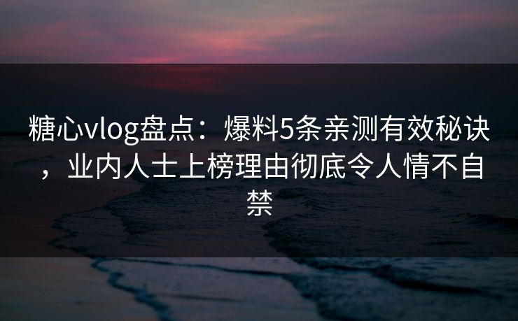 糖心vlog盘点:爆料5条亲测有效秘诀,业内人士上榜理由彻底令人情不自禁