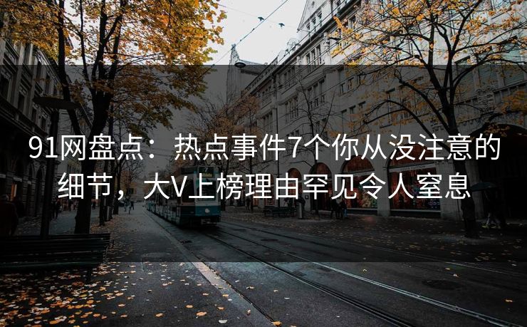 91网盘点:热点事件7个你从没注意的细节,大V上榜理由罕见令人窒息 91网盘点:热点事件7个你从没注意的细节,大V上榜理由罕见令人窒息